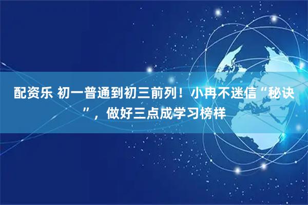 配资乐 初一普通到初三前列！小冉不迷信“秘诀”，做好三点成学习榜样