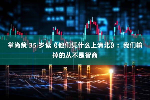 掌尚策 35 岁读《他们凭什么上清北》：我们输掉的从不是智商