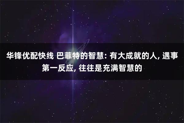 华锋优配快线 巴菲特的智慧: 有大成就的人, 遇事第一反应, 往往是充满智慧的