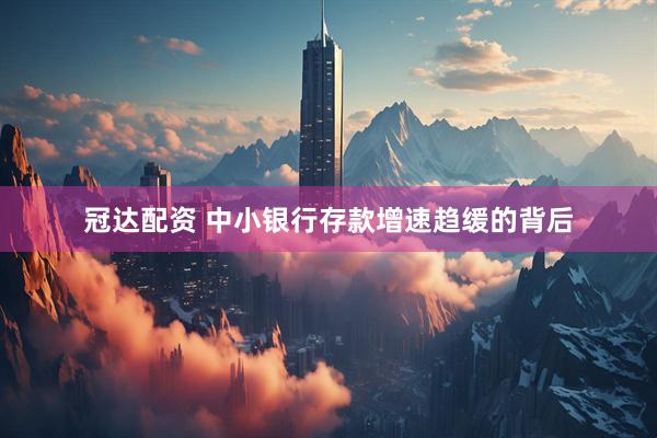 冠达配资 中小银行存款增速趋缓的背后