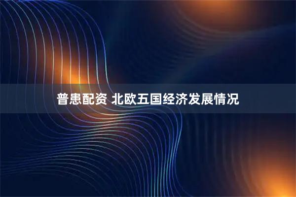 普患配资 北欧五国经济发展情况