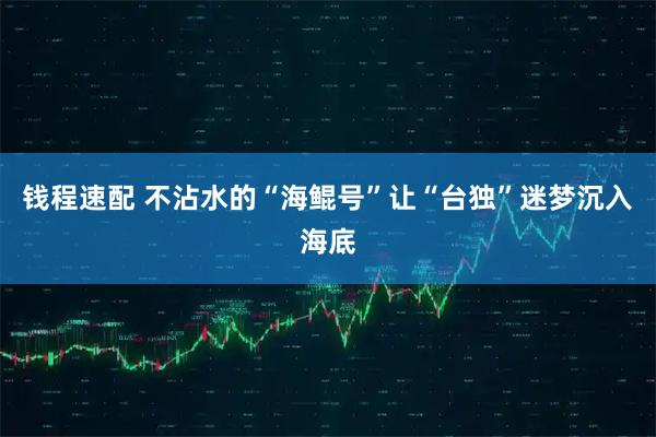 钱程速配 不沾水的“海鲲号”让“台独”迷梦沉入海底