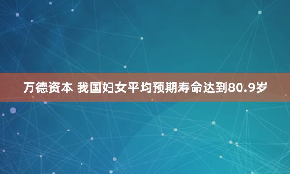 万德资本 我国妇女平均预期寿命达到80.9岁
