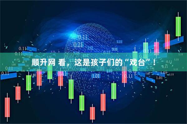 顺升网 看，这是孩子们的“戏台”！