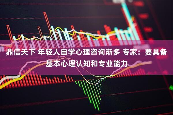 鼎信天下 年轻人自学心理咨询渐多 专家：要具备基本心理认知和专业能力