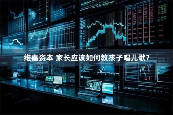 维嘉资本 家长应该如何教孩子唱儿歌？