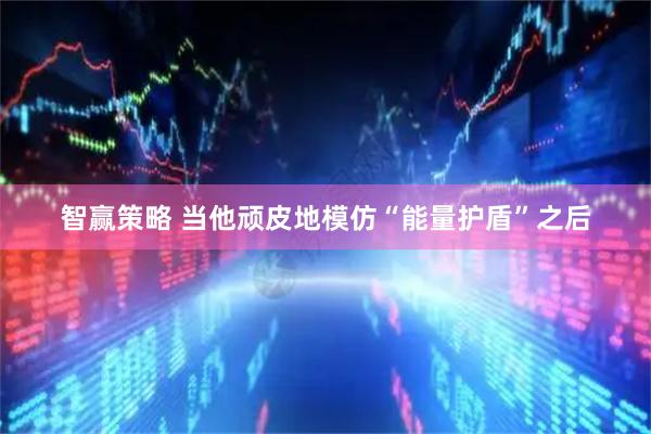 智赢策略 当他顽皮地模仿“能量护盾”之后