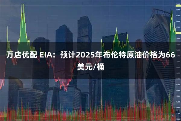 万店优配 EIA：预计2025年布伦特原油价格为66美元/桶