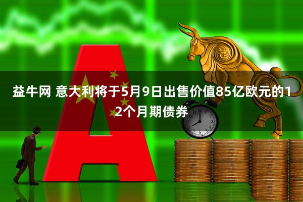 益牛网 意大利将于5月9日出售价值85亿欧元的12个月期债券
