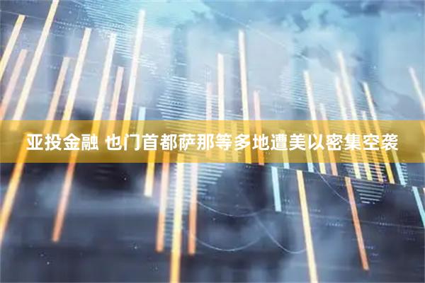 亚投金融 也门首都萨那等多地遭美以密集空袭