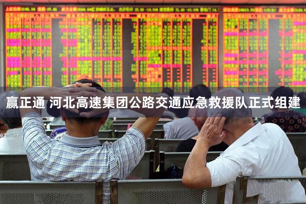 赢正通 河北高速集团公路交通应急救援队正式组建