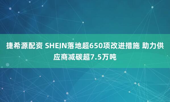 捷希源配资 SHEIN落地超650项改进措施 助力供应商减碳超7.5万吨