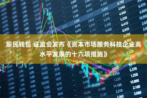 股民钱包 证监会发布《资本市场服务科技企业高水平发展的十六项措施》