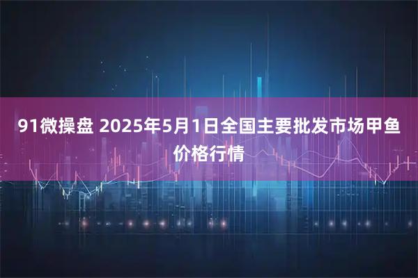 91微操盘 2025年5月1日全国主要批发市场甲鱼价格行情