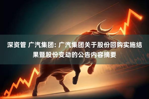 深资管 广汽集团: 广汽集团关于股份回购实施结果暨股份变动的公告内容摘要