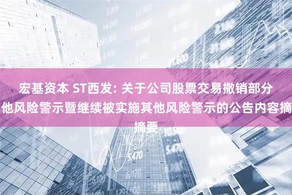 宏基资本 ST西发: 关于公司股票交易撤销部分其他风险警示暨继续被实施其他风险警示的公告内容摘要