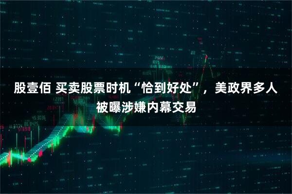 股壹佰 买卖股票时机“恰到好处”，美政界多人被曝涉嫌内幕交易