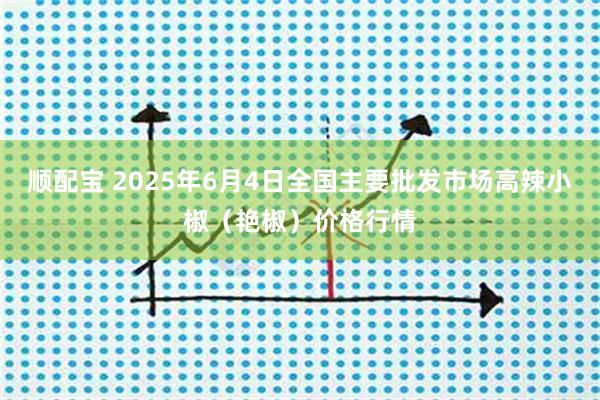 顺配宝 2025年6月4日全国主要批发市场高辣小椒（艳椒）价格行情