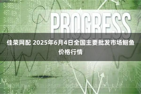 佳荣网配 2025年6月4日全国主要批发市场鮰鱼价格行情