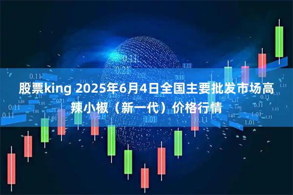股票king 2025年6月4日全国主要批发市场高辣小椒（新一代）价格行情