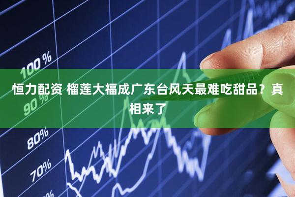 恒力配资 榴莲大福成广东台风天最难吃甜品？真相来了