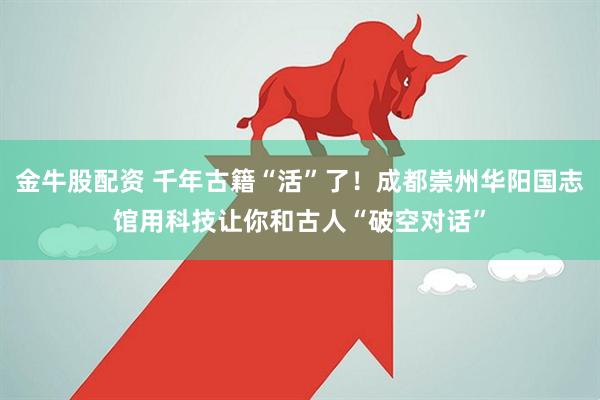 金牛股配资 千年古籍“活”了！成都崇州华阳国志馆用科技让你和古人“破空对话”