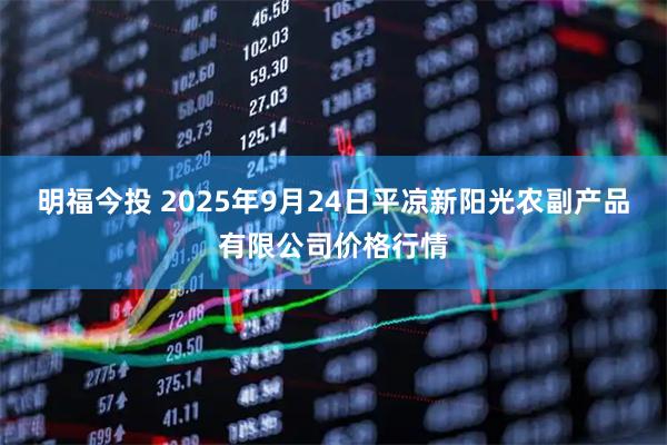 明福今投 2025年9月24日平凉新阳光农副产品有限公司价格行情