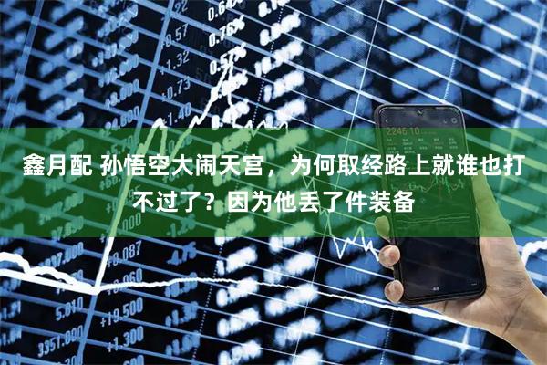 鑫月配 孙悟空大闹天宫，为何取经路上就谁也打不过了？因为他丢了件装备