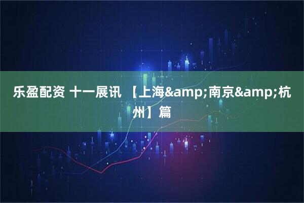 乐盈配资 十一展讯 【上海&南京&杭州】篇