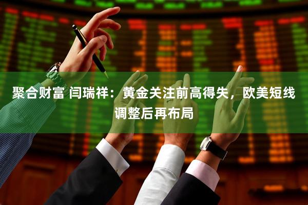 聚合财富 闫瑞祥：黄金关注前高得失，欧美短线调整后再布局