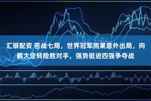 汇银配资 苦战七局，世界冠军雨果意外出局，向鹏大逆转险胜对手，强势挺进四强争夺战