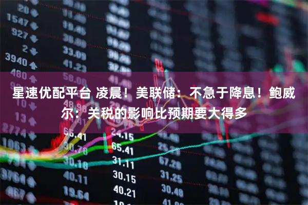 星速优配平台 凌晨！美联储：不急于降息！鲍威尔：关税的影响比预期要大得多