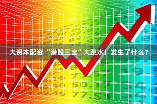 大资本配资 “港股三宝”大跳水！发生了什么？
