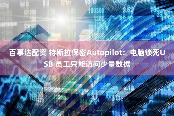 百事达配资 特斯拉保密Autopilot:电脑锁死USB 员工只能访问少量数据