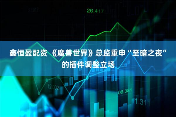 鑫恒盈配资 《魔兽世界》总监重申“至暗之夜”的插件调整立场