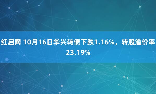 红启网 10月16日华兴转债下跌1.16%,转股溢价率23.19%