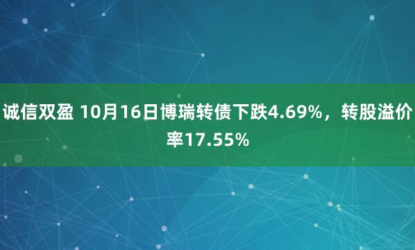 诚信双盈 10月16日博瑞转债下跌4.69%,转股溢价率17.55%