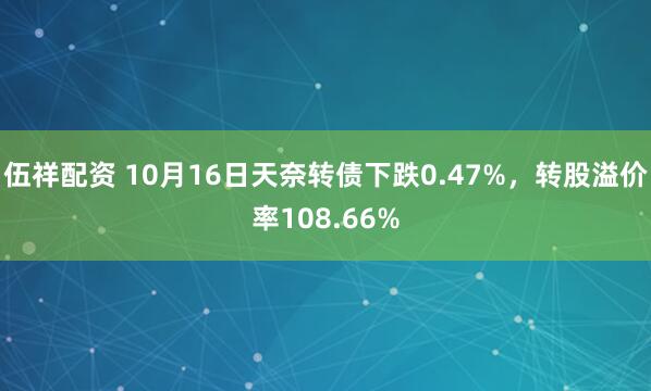 伍祥配资 10月16日天奈转债下跌0.47%,转股溢价率108.66%