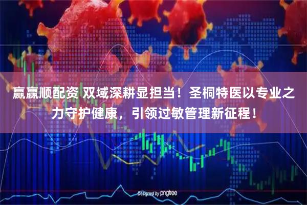 赢赢顺配资 双域深耕显担当!圣桐特医以专业之力守护健康,引领过敏管理新征程!