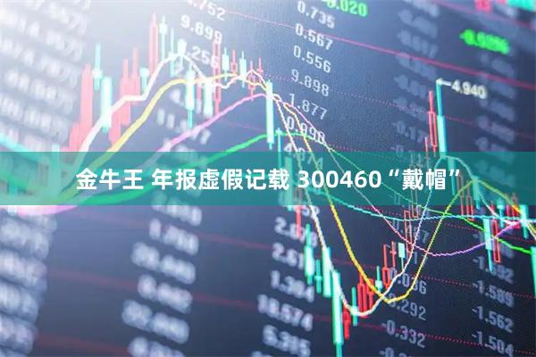 金牛王 年报虚假记载 300460“戴帽”