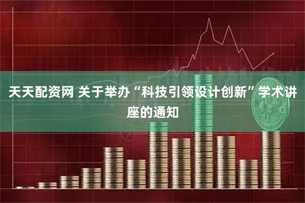 天天配资网 关于举办“科技引领设计创新”学术讲座的通知