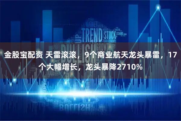 金股宝配资 天雷滚滚，9个商业航天龙头暴雷，17个大幅增长，龙头暴降2710%