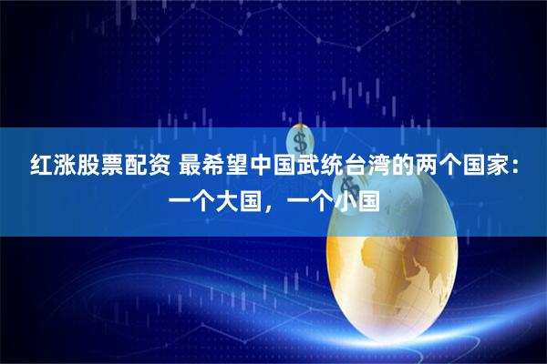 红涨股票配资 最希望中国武统台湾的两个国家：一个大国，一个小国