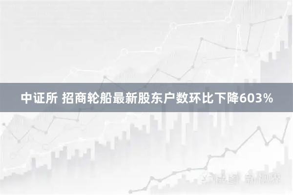 中证所 招商轮船最新股东户数环比下降603%