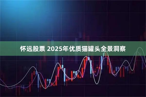 怀远股票 2025年优质猫罐头全景洞察