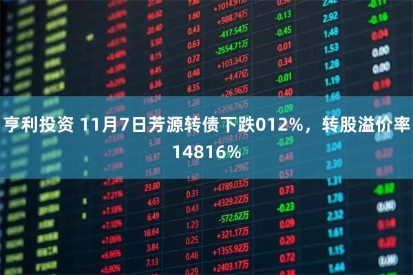 亨利投资 11月7日芳源转债下跌012%,转股溢价率14816%
