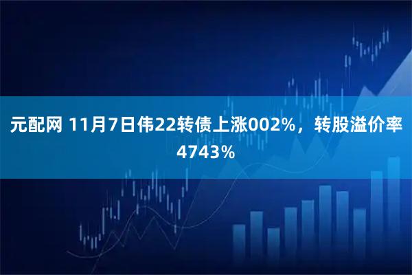 元配网 11月7日伟22转债上涨002%,转股溢价率4743%