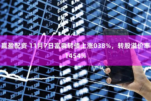 赢盈配资 11月7日富淼转债上涨038%,转股溢价率1454%