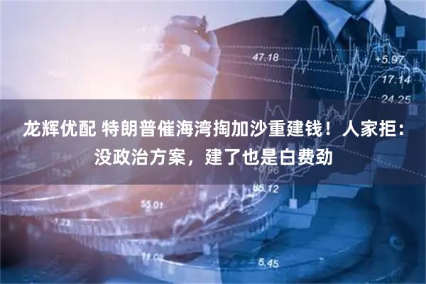 龙辉优配 特朗普催海湾掏加沙重建钱！人家拒：没政治方案，建了也是白费劲