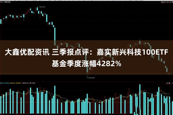 大鑫优配资讯 三季报点评:嘉实新兴科技100ETF基金季度涨幅4282%
